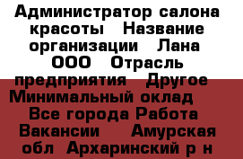 Администратор салона красоты › Название организации ­ Лана, ООО › Отрасль предприятия ­ Другое › Минимальный оклад ­ 1 - Все города Работа » Вакансии   . Амурская обл.,Архаринский р-н